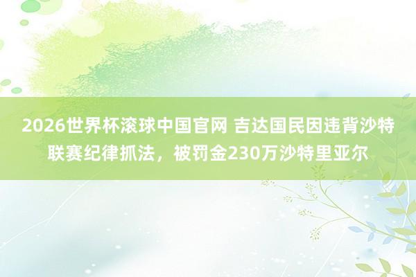 2026世界杯滚球中国官网 吉达国民因违背沙特联赛纪律抓法，被罚金230万沙特里亚尔