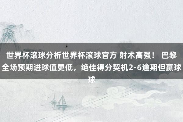 世界杯滚球分析世界杯滚球官方 射术高强！ 巴黎全场预期进球值更低，绝佳得分契机2-6逾期但赢球