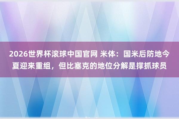 2026世界杯滚球中国官网 米体：国米后防地今夏迎来重组，但比塞克的地位分解是撑抓球员