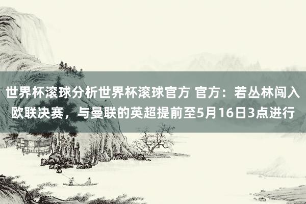 世界杯滚球分析世界杯滚球官方 官方：若丛林闯入欧联决赛，与曼联的英超提前至5月16日3点进行