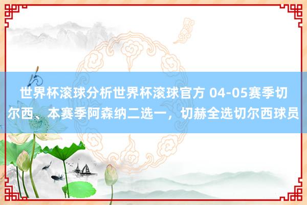世界杯滚球分析世界杯滚球官方 04-05赛季切尔西、本赛季阿森纳二选一，切赫全选切尔西球员