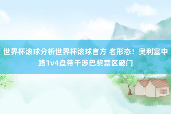 世界杯滚球分析世界杯滚球官方 名形态！奥利塞中路1v4盘带干涉巴黎禁区破门