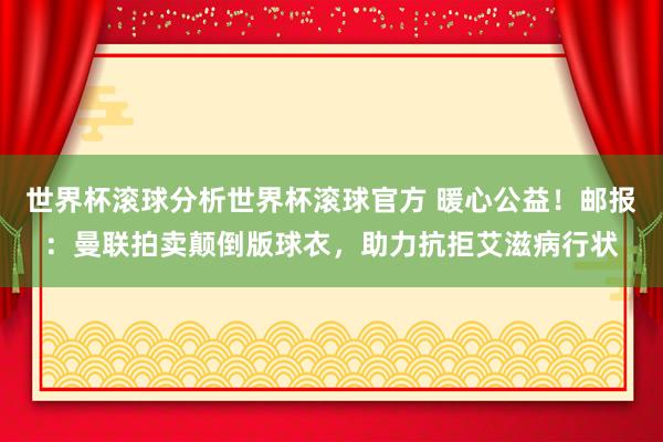 世界杯滚球分析世界杯滚球官方 暖心公益！邮报：曼联拍卖颠倒版球衣，助力抗拒艾滋病行状