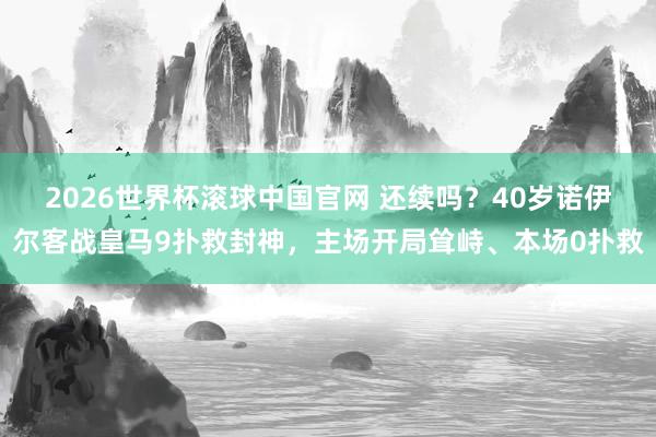 2026世界杯滚球中国官网 还续吗？40岁诺伊尔客战皇马9扑救封神，主场开局耸峙、本场0扑救
