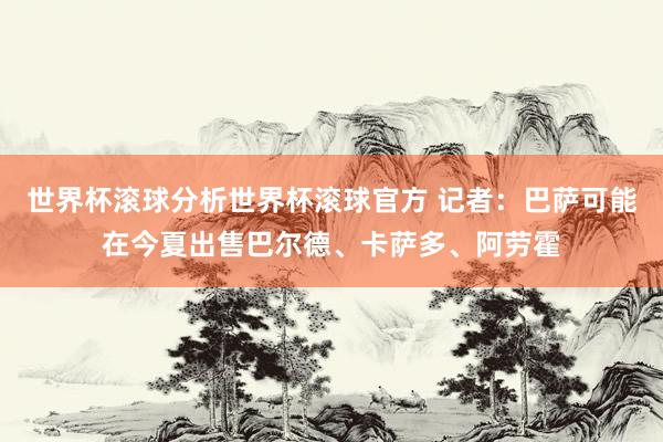 世界杯滚球分析世界杯滚球官方 记者：巴萨可能在今夏出售巴尔德、卡萨多、阿劳霍