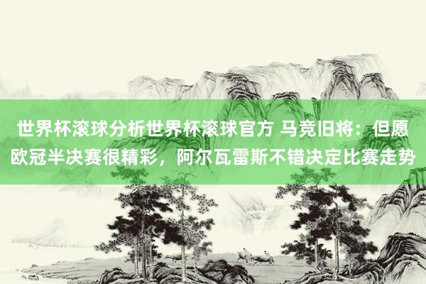 世界杯滚球分析世界杯滚球官方 马竞旧将：但愿欧冠半决赛很精彩，阿尔瓦雷斯不错决定比赛走势