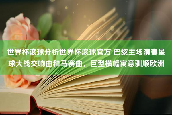 世界杯滚球分析世界杯滚球官方 巴黎主场演奏星球大战交响曲和马赛曲，巨型横幅寓意驯顺欧洲