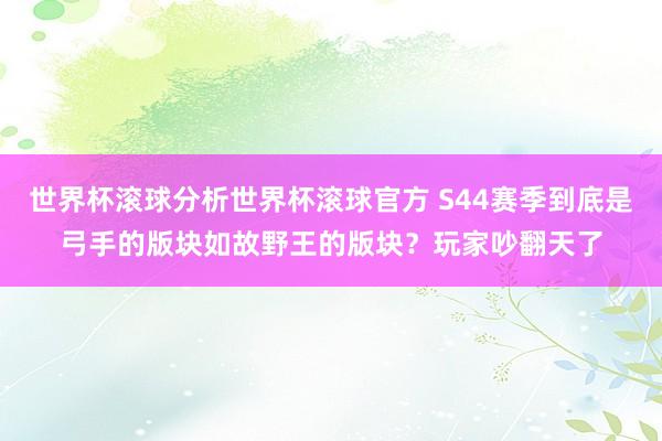 世界杯滚球分析世界杯滚球官方 S44赛季到底是弓手的版块如故野王的版块？玩家吵翻天了
