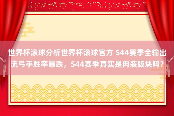 世界杯滚球分析世界杯滚球官方 S44赛季全输出流弓手胜率暴跌，S44赛季真实是肉装版块吗？