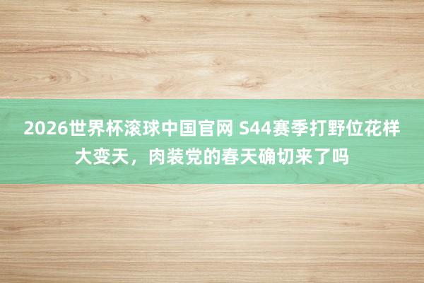 2026世界杯滚球中国官网 S44赛季打野位花样大变天，肉装党的春天确切来了吗