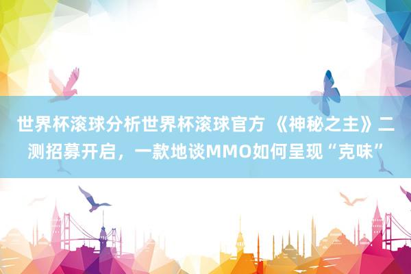 世界杯滚球分析世界杯滚球官方 《神秘之主》二测招募开启，一款地谈MMO如何呈现“克味”