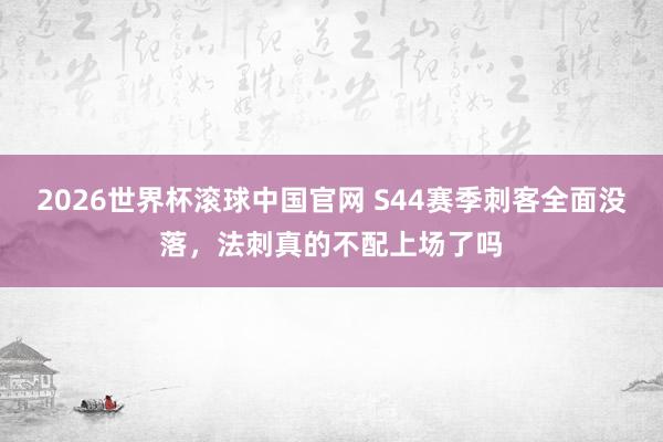 2026世界杯滚球中国官网 S44赛季刺客全面没落，法刺真的不配上场了吗