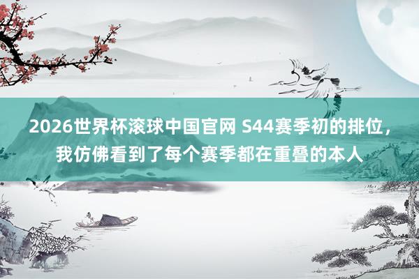 2026世界杯滚球中国官网 S44赛季初的排位，我仿佛看到了每个赛季都在重叠的本人