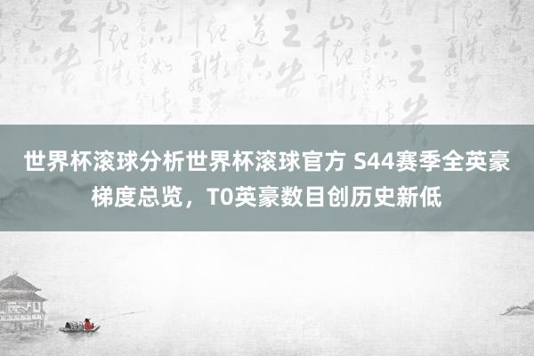 世界杯滚球分析世界杯滚球官方 S44赛季全英豪梯度总览，T0英豪数目创历史新低