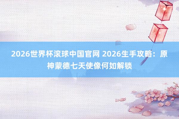 2026世界杯滚球中国官网 2026生手攻略：原神蒙德七天使像何如解锁