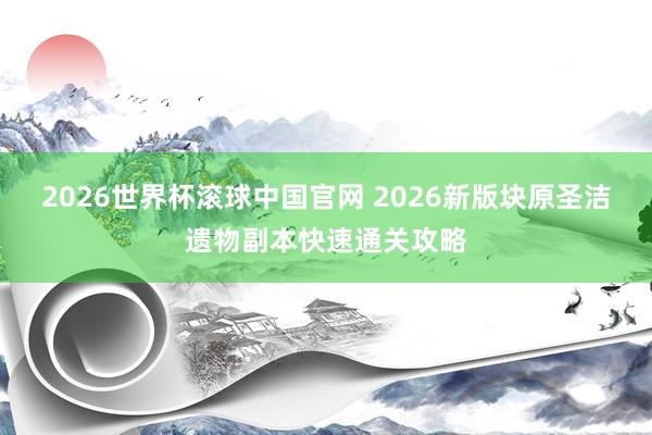 2026世界杯滚球中国官网 2026新版块原圣洁遗物副本快速通关攻略