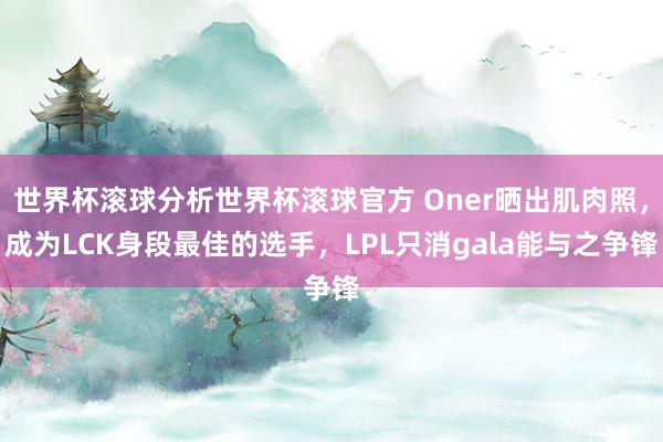世界杯滚球分析世界杯滚球官方 Oner晒出肌肉照，成为LCK身段最佳的选手，LPL只消gala能与之争锋