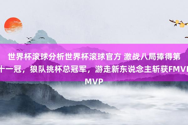 世界杯滚球分析世界杯滚球官方 激战八局捧得第十一冠，狼队挑杯总冠军，游走新东说念主斩获FMVP