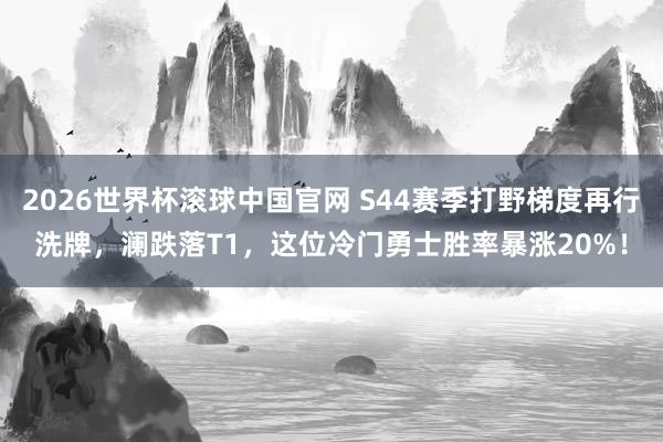 2026世界杯滚球中国官网 S44赛季打野梯度再行洗牌，澜跌落T1，这位冷门勇士胜率暴涨20%！