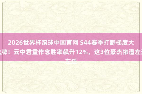 2026世界杯滚球中国官网 S44赛季打野梯度大洗牌！云中君重作念胜率飙升12%，这3位豪杰惨遭左迁