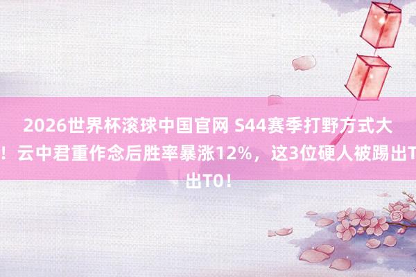 2026世界杯滚球中国官网 S44赛季打野方式大变！云中君重作念后胜率暴涨12%，这3位硬人被踢出T0！