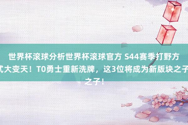 世界杯滚球分析世界杯滚球官方 S44赛季打野方式大变天！T0勇士重新洗牌，这3位将成为新版块之子！