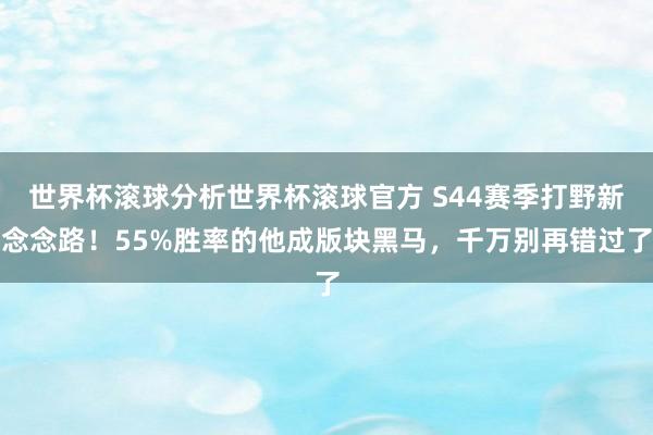 世界杯滚球分析世界杯滚球官方 S44赛季打野新念念路！55%胜率的他成版块黑马，千万别再错过了
