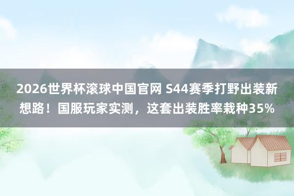 2026世界杯滚球中国官网 S44赛季打野出装新想路！国服玩家实测，这套出装胜率栽种35%