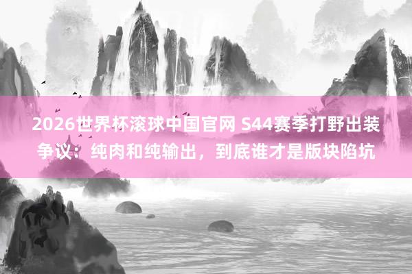 2026世界杯滚球中国官网 S44赛季打野出装争议：纯肉和纯输出，到底谁才是版块陷坑