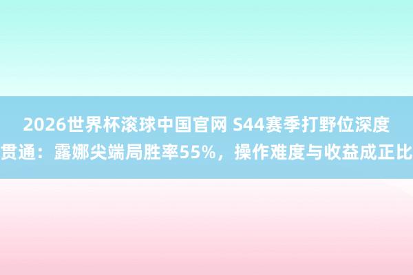 2026世界杯滚球中国官网 S44赛季打野位深度贯通：露娜尖端局胜率55%，操作难度与收益成正比
