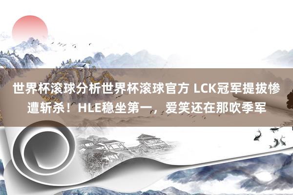世界杯滚球分析世界杯滚球官方 LCK冠军提拔惨遭斩杀！HLE稳坐第一，爱笑还在那吹季军