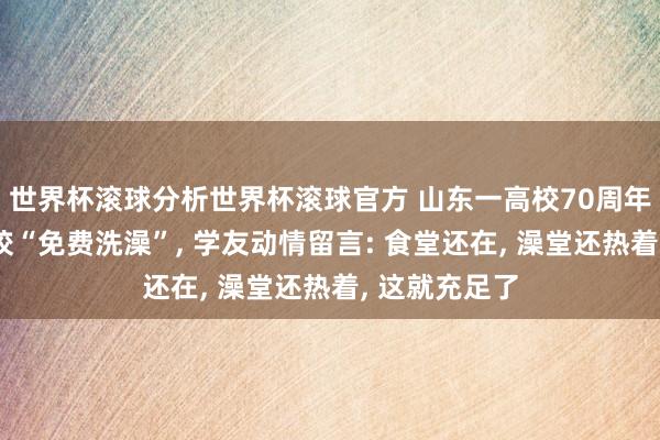 世界杯滚球分析世界杯滚球官方 山东一高校70周年庆邀学友回校“免费洗澡”， 学友动情留言: 食堂还在， 澡堂还热着， 这就充足了