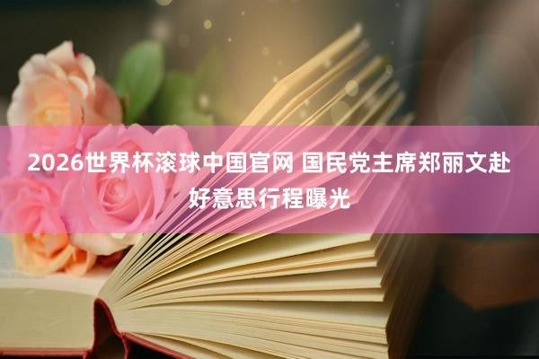 2026世界杯滚球中国官网 国民党主席郑丽文赴好意思行程曝光