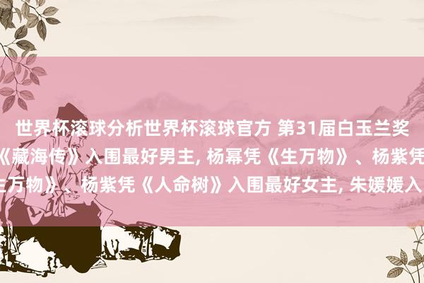 世界杯滚球分析世界杯滚球官方 第31届白玉兰奖入围名单揭晓: 肖战凭《藏海传》入围最好男主， 杨幂凭《生万物》、杨紫凭《人命树》入围最好女主， 朱媛媛入围最好女配