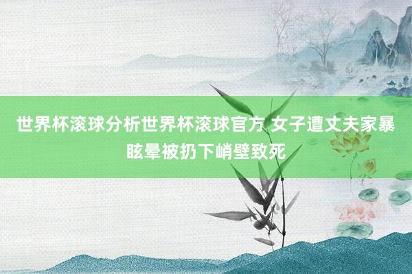 世界杯滚球分析世界杯滚球官方 女子遭丈夫家暴眩晕被扔下峭壁致死