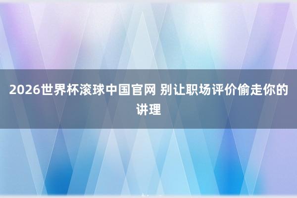 2026世界杯滚球中国官网 别让职场评价偷走你的讲理
