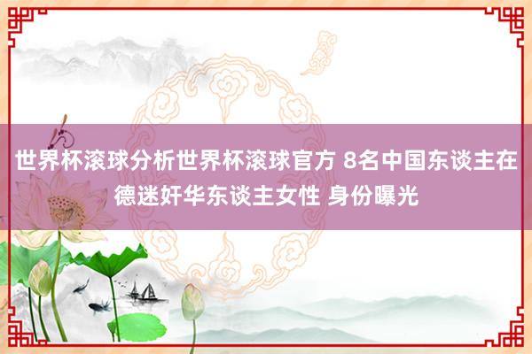 世界杯滚球分析世界杯滚球官方 8名中国东谈主在德迷奸华东谈主女性 身份曝光