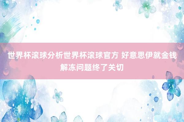 世界杯滚球分析世界杯滚球官方 好意思伊就金钱解冻问题终了关切