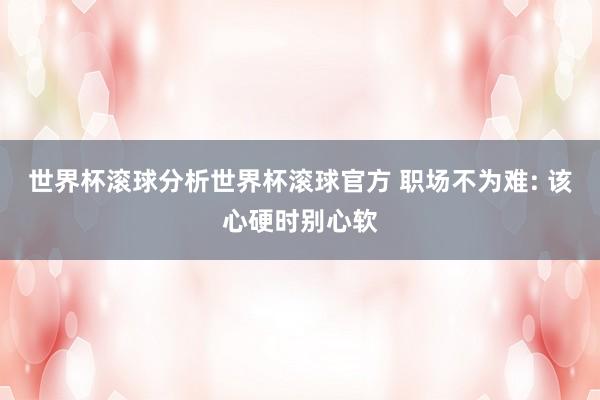 世界杯滚球分析世界杯滚球官方 职场不为难: 该心硬时别心软