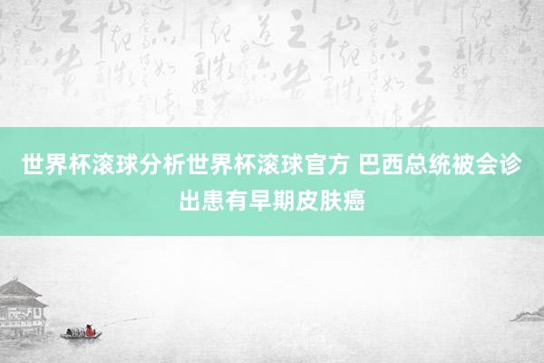 世界杯滚球分析世界杯滚球官方 巴西总统被会诊出患有早期皮肤癌