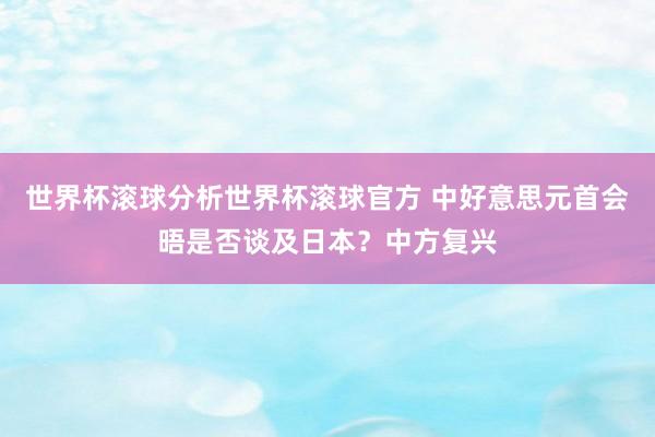 世界杯滚球分析世界杯滚球官方 中好意思元首会晤是否谈及日本？中方复兴