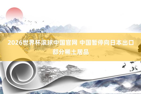 2026世界杯滚球中国官网 中国暂停向日本出口部分稀土居品