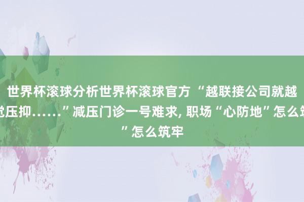 世界杯滚球分析世界杯滚球官方 “越联接公司就越嗅觉压抑……”减压门诊一号难求， 职场“心防地”怎么筑牢