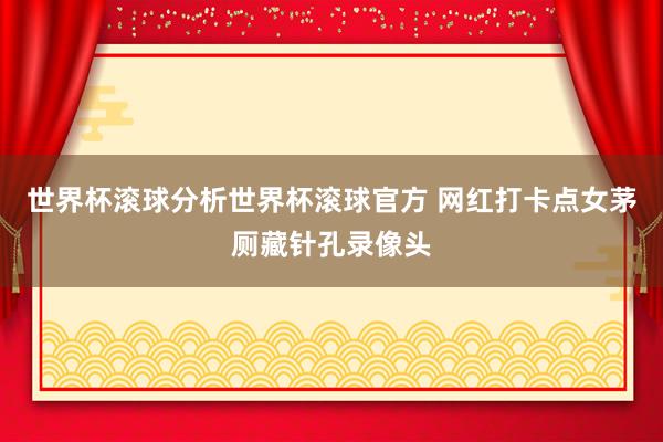 世界杯滚球分析世界杯滚球官方 网红打卡点女茅厕藏针孔录像头