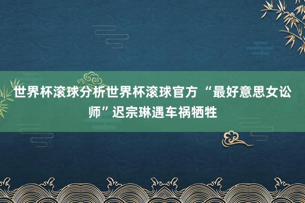 世界杯滚球分析世界杯滚球官方 “最好意思女讼师”迟宗琳遇车祸牺牲
