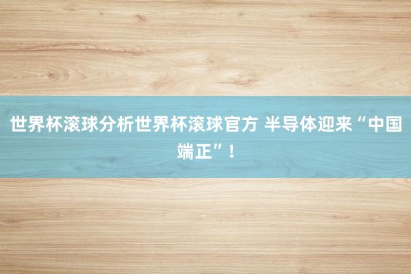 世界杯滚球分析世界杯滚球官方 半导体迎来“中国端正”！