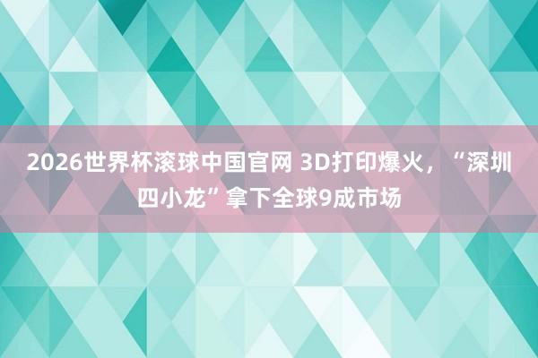 2026世界杯滚球中国官网 3D打印爆火，“深圳四小龙”拿下全球9成市场