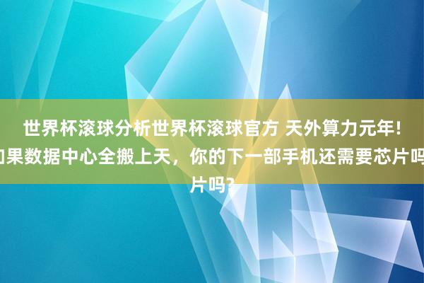 世界杯滚球分析世界杯滚球官方 天外算力元年!如果数据中心全搬上天，你的下一部手机还需要芯片吗?