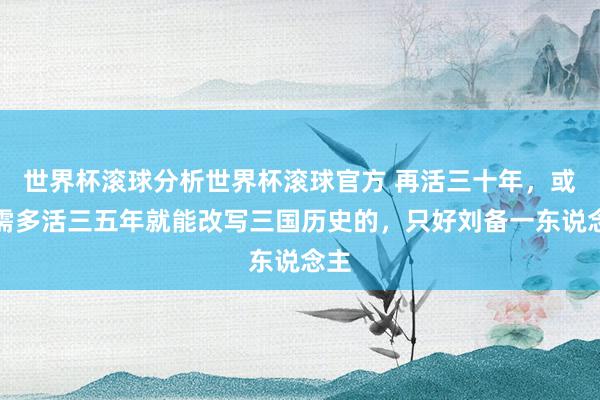 世界杯滚球分析世界杯滚球官方 再活三十年，或只需多活三五年就能改写三国历史的，只好刘备一东说念主