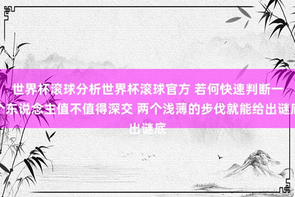 世界杯滚球分析世界杯滚球官方 若何快速判断一个东说念主值不值得深交 两个浅薄的步伐就能给出谜底